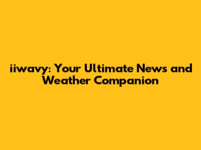 iiwavy: Your Ultimate News and Weather Companion