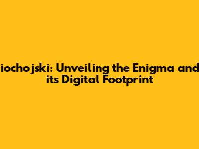 iochojski: Unveiling the Enigma and its Digital Footprint