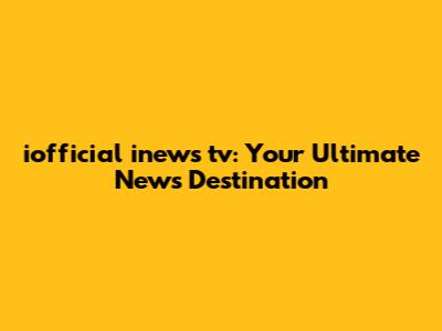 iofficial inews tv: Your Ultimate News Destination