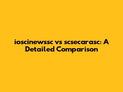 ioscinewssc vs scsecarasc: A Detailed Comparison