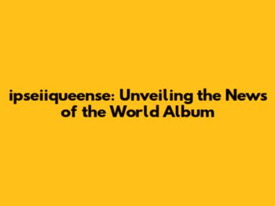 ipseiiqueense: Unveiling the News of the World Album