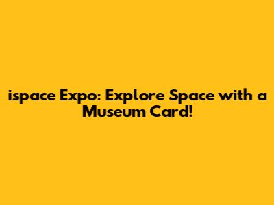 ispace Expo: Explore Space with a Museum Card!