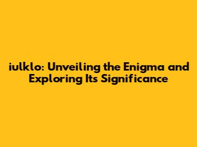 iulklo: Unveiling the Enigma and Exploring Its Significance
