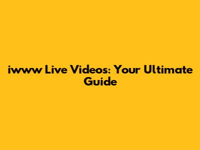 iwww Live Videos: Your Ultimate Guide