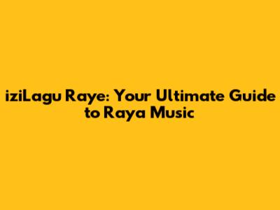 iziLagu Raye: Your Ultimate Guide to Raya Music