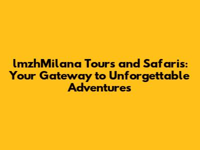 lmzhMilana Tours and Safaris: Your Gateway to Unforgettable Adventures