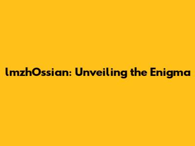 lmzhOssian: Unveiling the Enigma