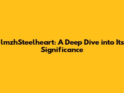 lmzhSteelheart: A Deep Dive into Its Significance