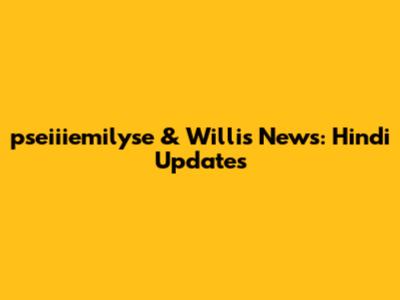 pseiiiemilyse & Willis News: Hindi Updates