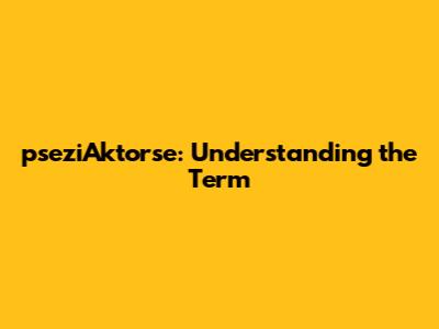 pseziAktorse: Understanding the Term