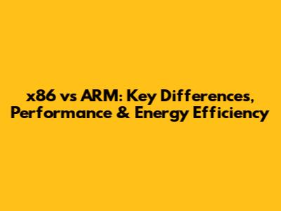 x86 vs ARM: Key Differences, Performance & Energy Efficiency