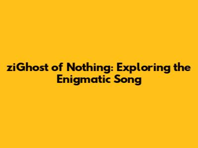 ziGhost of Nothing: Exploring the Enigmatic Song