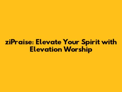 ziPraise: Elevate Your Spirit with Elevation Worship